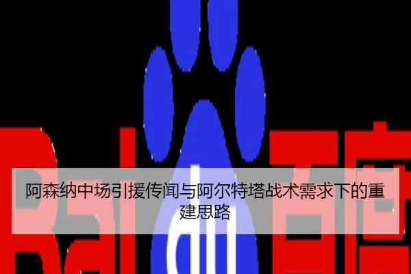 阿森纳中场引援传闻与阿尔特塔战术需求下的重建思路